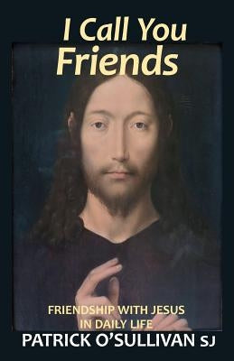I Call You Friends: Friendship with Jesus in Daily Life by O'Sullivan, Patrick