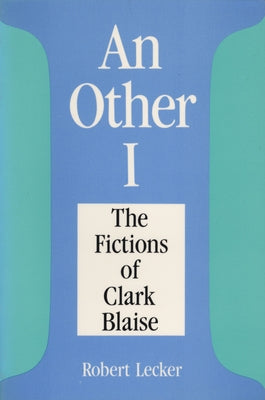Other I: The Fictions of Clarke Blaise by Lecker, Robert