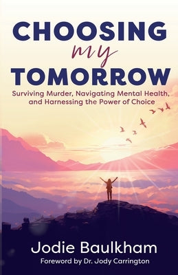 Choosing My Tomorrow: Surviving Murder, Navigating Mental Health, and Harnessing the Power of Choice by Baulkham, Jodie