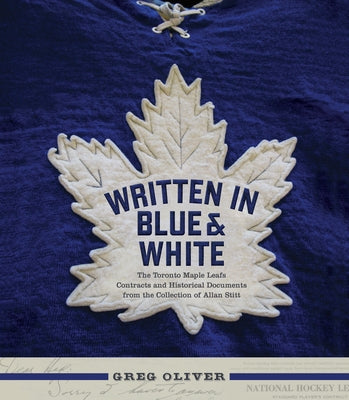 Written in Blue and White: The Toronto Maple Leafs Contracts and Historical Documents from the Collection of Allan Stitt by Oliver, Greg