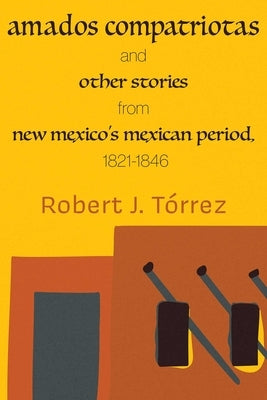 Amados Compatriotas: And Other Stories from New Mexico's Mexican Period, 1821-1846 by TÃ³rrez, Robert J.