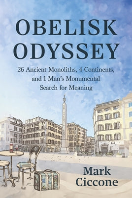 Obelisk Odyssey: 26 Ancient Monoliths, 4 Continents, and 1 Man's Monumental Search for Meaning by Ciccone, Mark