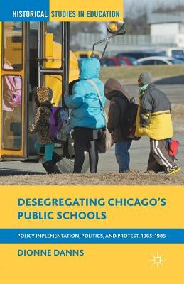 Desegregating Chicago's Public Schools: Policy Implementation, Politics, and Protest, 1965-1985 by Danns, Dionne