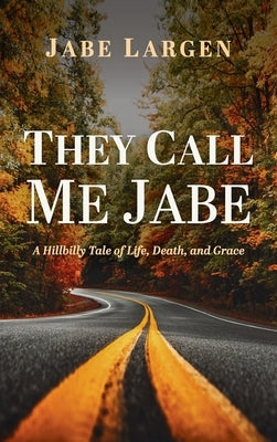 They Call Me Jabe: A Hillbilly Tale of Life, Death, and Grace by Largen, Jabe