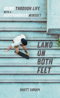 Land on Both Feet: Grind Through Life with a Skateboarder's Mindset by Sorem, Brett