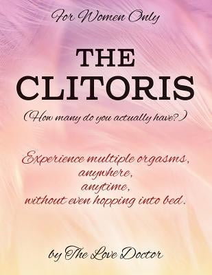 For Women Only THE CLITORIS (How many do you actually have?): Experience multiple orgasms, anywhere, anytime, without even hopping into bed. by The Love Doctor
