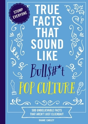 True Facts That Sound Like Bull$#*t: Pop Culture: 500 Unbelievable Facts That Aren't Just Clickbait (Mind-Blowing Pop Culture Facts in One Book) by Carley, Shane