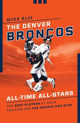The Denver Broncos All-Time All-Stars: The Best Players at Each Position for the Orange and Blue by Klis, Mike