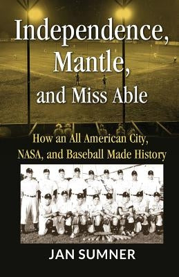 Independence, Mantle and Miss Able: How an All American City, NASA and Baseball Made History by Sumner, Jan