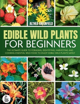 The Complete Guide To Edible Wild Plants For Beginners: The Ultimate Guide To Foraging, Identifying, Harvesting And Cooking Essential Wild Food To Enj by Greenfield, Althea
