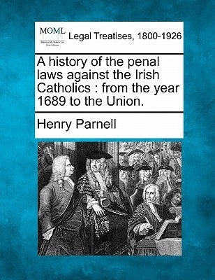 A History of the Penal Laws Against the Irish Catholics: From the Year 1689 to the Union. by Parnell, Henry