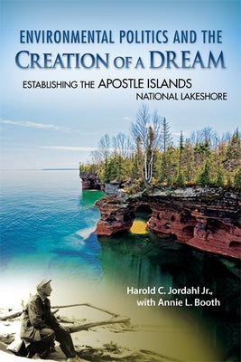 Environmental Politics and the Creation of a Dream: Establishing the Apostle Islands National Lakeshore by Jordahl, Harold C.