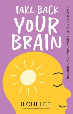 Take Back Your Brain: Reclaiming Your Power with Brain-Centered Living by Lee, Ilchi