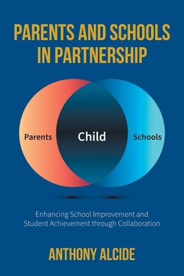 Parents and Schools in Partnership: Enhancing School Improvement and Student Achievement through Collaboration by Alcide, Anthony