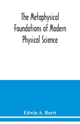 The metaphysical foundations of modern physical science; a historical and critical essay by A. Burtt, Edwin
