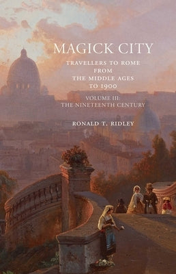Magick City: Travellers to Rome from the Middle Ages to 1900, Volume III: The Nineteenth Century by Ridley, Ronald
