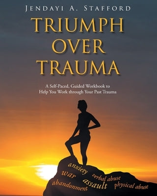 Triumph Over Trauma: A Self-Paced, Guided Workbook to Help You Work through Your Past Trauma by Stafford, Jendayi A.