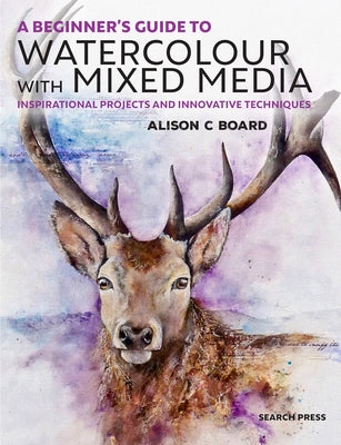 A Beginner' S Guide to Watercolour with Mixed Media: Inspirational Projects and Innovative Techniques by Board, Alison C.