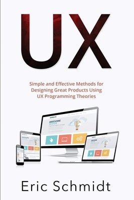 UX: Simple and Effective Methods for Designing UX Great Products Using UX Programming Theories by Schmidt, Eric
