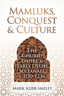 Mamluks, Conquest and Culture: The Ghurid Empire and Early Delhi Sultanate C.1150-1236 by Kerr-Smiley, Mark
