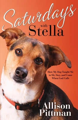 Saturdays with Stella: How My Dog Taught Me to Sit, Stay, and Come When God Calls by Pittman, Allison K.