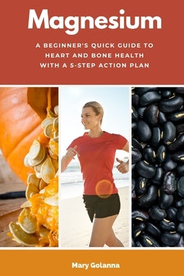 Magnesium: A Beginner's Quick Guide to Heart and Bone Health with a 5-Step Action Plan by Golanna, Mary