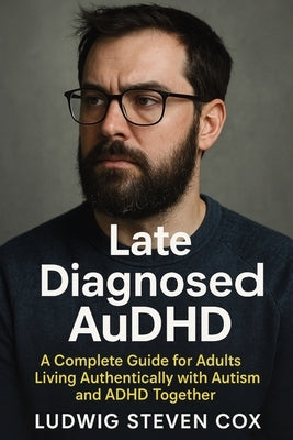Late Diagnosed AuDHD: A Complete Guide for Adults Living Authentically with Autism and ADHD Together by Cox, Ludwig Steven