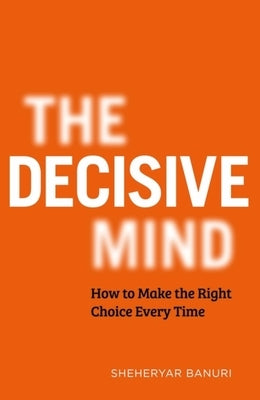 The Decisive Mind: How to Make the Right Choice Every Time by Banuri, Sheheryar