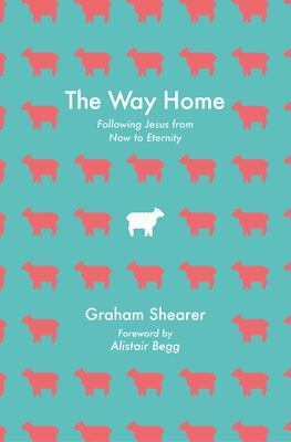 The Way Home: Following Jesus from Now to Eternity by Shearer, Graham