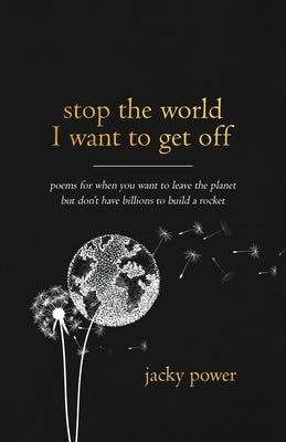 Stop the world I want to get off: Poetry for when you want to leave the planet but don't have billions to build a rocket by Power, Jacky