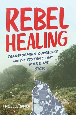Rebel Healing: Transforming Ourselves and the Systems That Make Us Sick by Janka, Noëlle