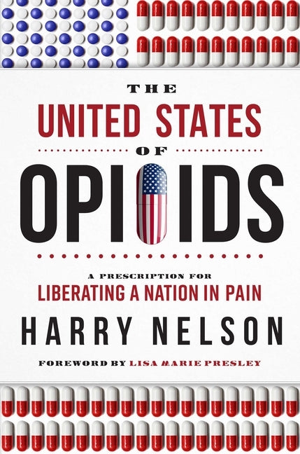 The United States of Opioids: A Prescription for Liberating a Nation in Pain by Nelson, Harry