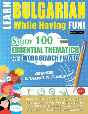 Learn Bulgarian While Having Fun! - Advanced: INTERMEDIATE TO PRACTICED - STUDY 100 ESSENTIAL THEMATICS WITH WORD SEARCH PUZZLES - VOL.1 - Uncover How by Linguas Classics