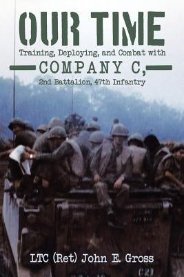 Our Time: Training, Deploying, and Combat with Company C, 2nd Battalion, 47th Infantry by Gross, Ltc (Ret) John E.