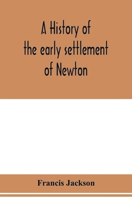 A history of the early settlement of Newton, county of Middlesex, Massachusetts: from 1639 to 1800 by Jackson, Francis