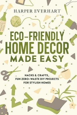 Eco-Friendly Home Decor Made Easy: Hacks & Crafts, Fun Zero-Waste DIY Projects for Stylish Homes by Everhart, Harper