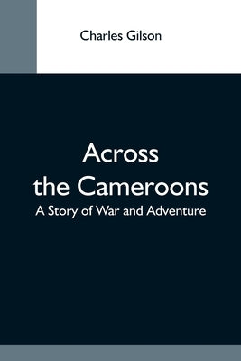 Across The Cameroons: A Story Of War And Adventure by Gilson, Charles