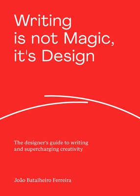 Writing Is Not Magic, It's Design: The Designer's Guide to Writing and Supercharging Creativity by Ferreira, JoÃ£o Batalheiro