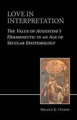 Love in Interpretation: The Value of Augustine's Hermeneutic in an Age of Secular Epistemology by Owens, Bryant K.