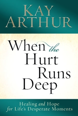When the Hurt Runs Deep: Healing and Hope for Life's Desperate Moments by Arthur, Kay