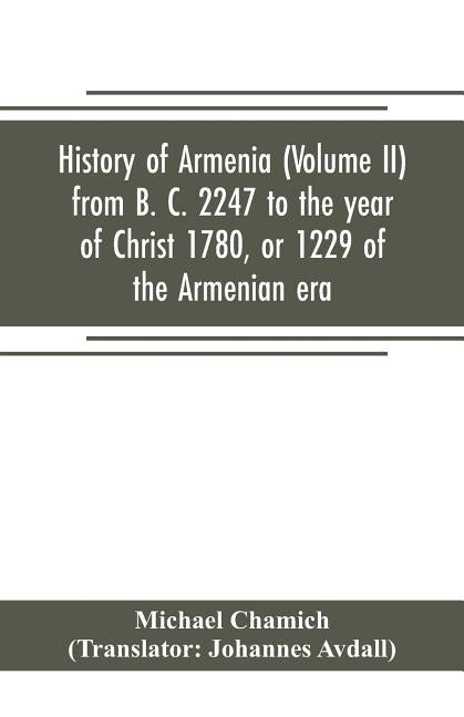 History of Armenia (Volume II) from B. C. 2247 to the year of Christ 1780, or 1229 of the Armenian era by Chamich, Michael