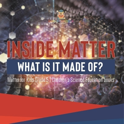 Inside Matter: What Is It Made Of? Matter for Kids Grade 5 Children's Science Education books by Baby Professor