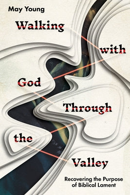 Walking with God Through the Valley: Recovering the Purpose of Biblical Lament by Young, May