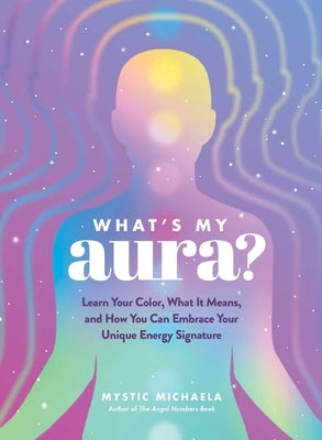 What's My Aura?: Learn Your Color, What It Means, and How You Can Embrace Your Unique Energy Signature by Mystic Michaela