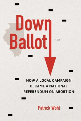 Down Ballot: How a Local Campaign Became a National Referendum on Abortion by Wohl, Patrick