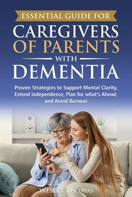 Essential Guide for Caregivers of Parents with Dementia: Proven Strategies to Support Mental Clarity, Extend Independence, Plan for What's Ahead, and by Thomas, Wesley