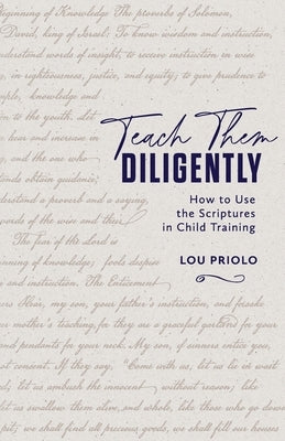 Teach Them Diligently: How to Use the Scriptures in Child Training by Priolo, Louis Paul