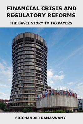 Financial Crisis and Regulatory Reforms: The Basel Story to Taxpayers by Ramaswamy, Srichander