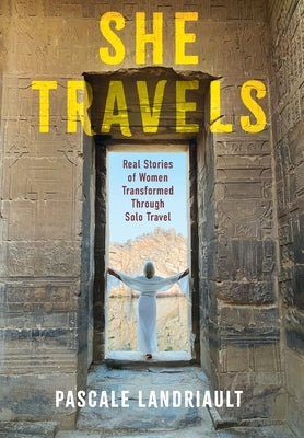She Travels: Real Stories of Women Transformed Through Solo Travel by Landriault, Pascale