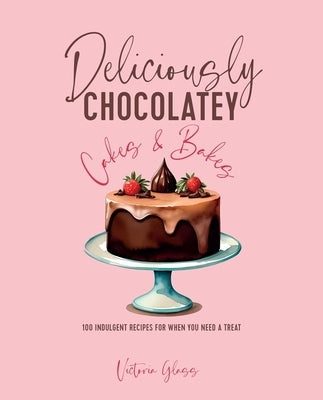 Deliciously Chocolatey Cakes & Bakes: 100 Indulgent Recipes for When You Need a Treat by Glass, Victoria